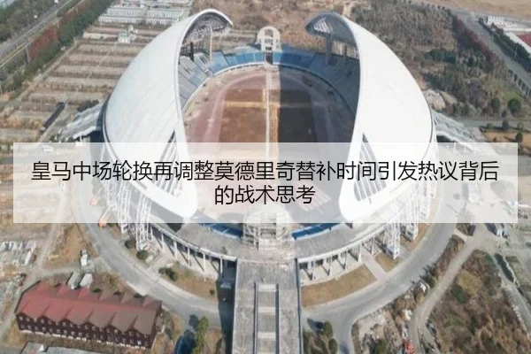 皇马中场轮换再调整莫德里奇替补时间引发热议背后的战术思考