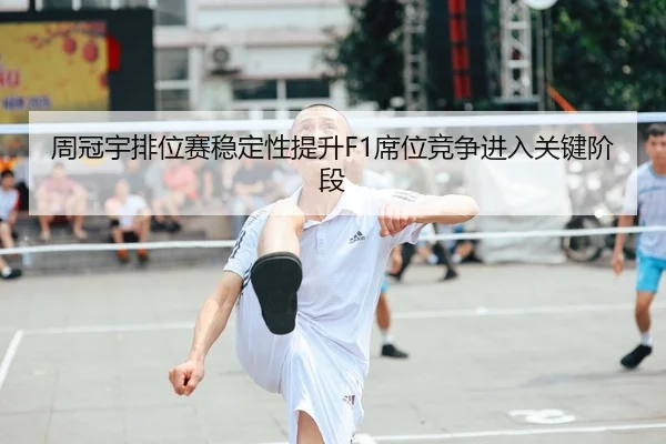 周冠宇排位赛稳定性提升F1席位竞争进入关键阶段