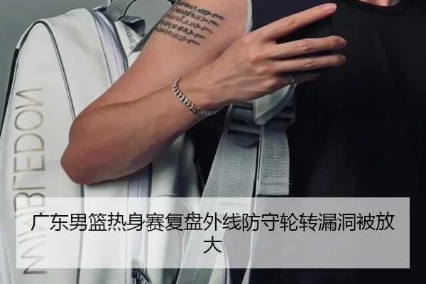 广东男篮热身赛复盘外线防守轮转漏洞被放大